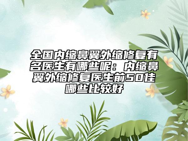 全國內(nèi)縮鼻翼外縮修復(fù)有名醫(yī)生有哪些呢：內(nèi)縮鼻翼外縮修復(fù)醫(yī)生前50佳哪些比較好