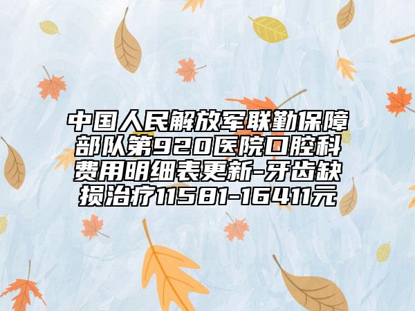中國人民解放軍聯(lián)勤保障部隊(duì)第920醫(yī)院口腔科費(fèi)用明細(xì)表更新-牙齒缺損治療11581-16411元
