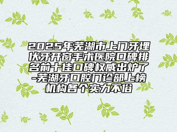 2025年蕪湖市上門(mén)牙埋伏牙開(kāi)窗手術(shù)醫(yī)院口碑排名前十佳口碑權(quán)威出爐了-蕪湖牙口腔門(mén)診部上榜機(jī)構(gòu)各個(gè)實(shí)力不俗