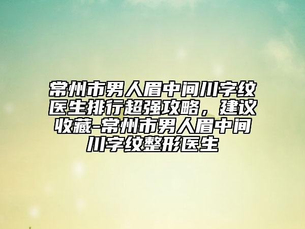 常州市男人眉中間川字紋醫(yī)生排行超強(qiáng)攻略，建議收藏-常州市男人眉中間川字紋整形醫(yī)生