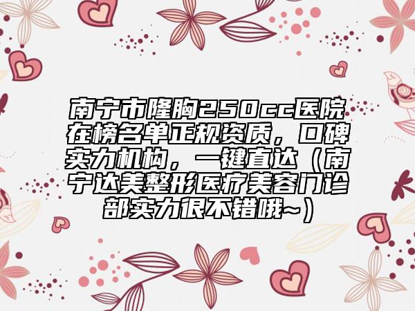 南寧市隆胸250cc醫(yī)院在榜名單正規(guī)資質(zhì)，口碑實(shí)力機(jī)構(gòu)，一鍵直達(dá)（南寧達(dá)美整形醫(yī)療美容門診部實(shí)力很不錯(cuò)哦~）
