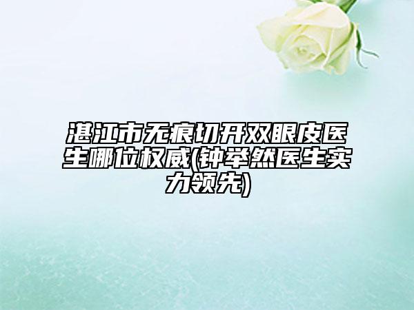 湛江市無痕切開雙眼皮醫(yī)生哪位權(quán)威(鐘舉然醫(yī)生實力領(lǐng)先)