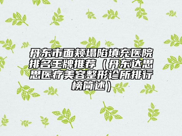 丹東市面頰塌陷填充醫(yī)院排名王牌推薦（丹東達(dá)思思醫(yī)療美容整形診所排行榜簡述）