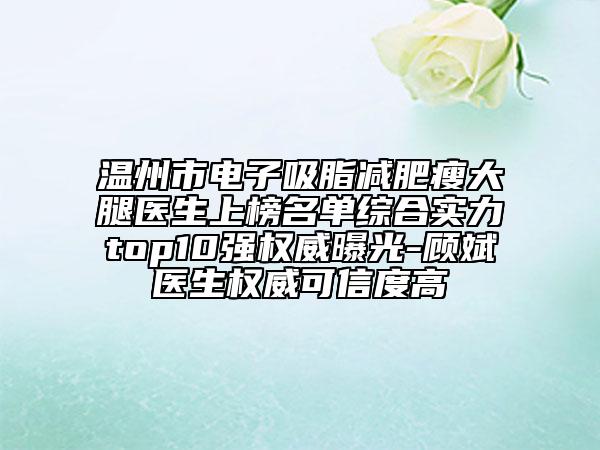 溫州市電子吸脂減肥瘦大腿醫(yī)生上榜名單綜合實(shí)力top10強(qiáng)權(quán)威曝光-顧斌醫(yī)生權(quán)威可信度高