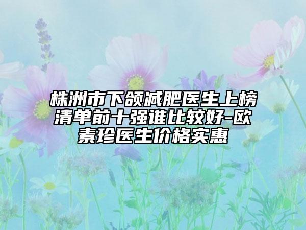 株洲市下頜減肥醫(yī)生上榜清單前十強(qiáng)誰比較好-歐素珍醫(yī)生價格實(shí)惠