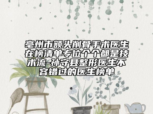 亳州市額頭削骨手術(shù)醫(yī)生在榜清單專位個(gè)個(gè)都是技術(shù)流-孫守縣整形醫(yī)生不容錯(cuò)過的醫(yī)生榜單