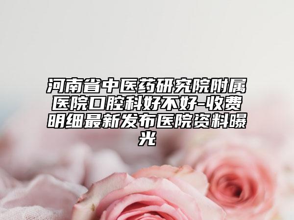 河南省中醫(yī)藥研究院附屬醫(yī)院口腔科好不好-收費明細最新發(fā)布醫(yī)院資料曝光