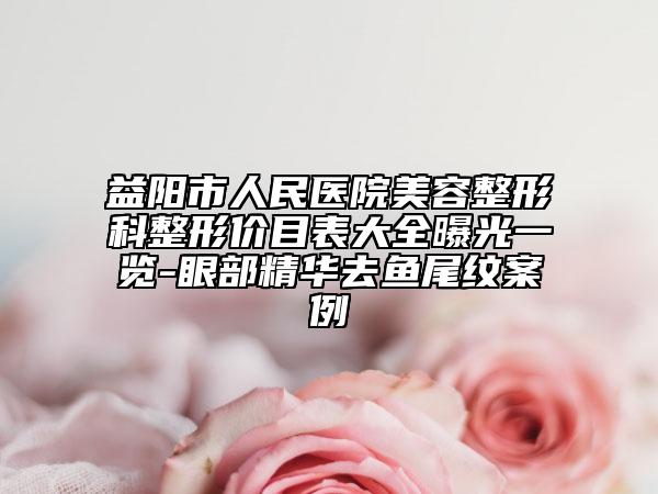 益陽市人民醫(yī)院美容整形科整形價(jià)目表大全曝光一覽-眼部精華去魚尾紋案例