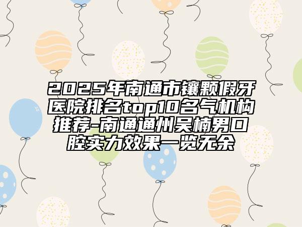 2025年南通市鑲顆假牙醫(yī)院排名top10名氣機(jī)構(gòu)推薦-南通通州吳楠男口腔實(shí)力效果一覽無余
