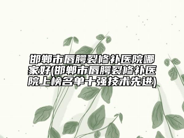 邯鄲市唇腭裂修補(bǔ)醫(yī)院哪家好(邯鄲市唇腭裂修補(bǔ)醫(yī)院上榜名單十強(qiáng)技術(shù)先進(jìn))
