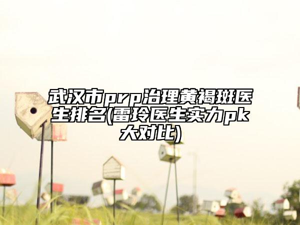 武漢市prp治理黃褐斑醫(yī)生排名(雷玲醫(yī)生實(shí)力pk大對(duì)比)