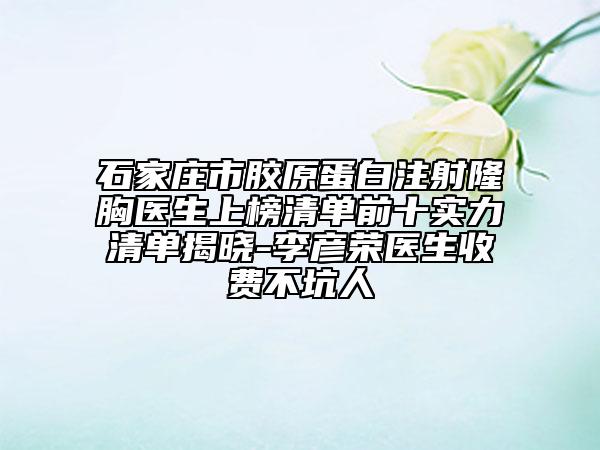 石家莊市膠原蛋白注射隆胸醫(yī)生上榜清單前十實力清單揭曉-李彥榮醫(yī)生收費不坑人