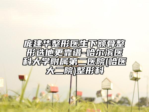 龐建華整形醫(yī)生下額骨整形選他更靠譜-哈爾濱醫(yī)科大學附屬第二醫(yī)院(哈醫(yī)大二院)整形科