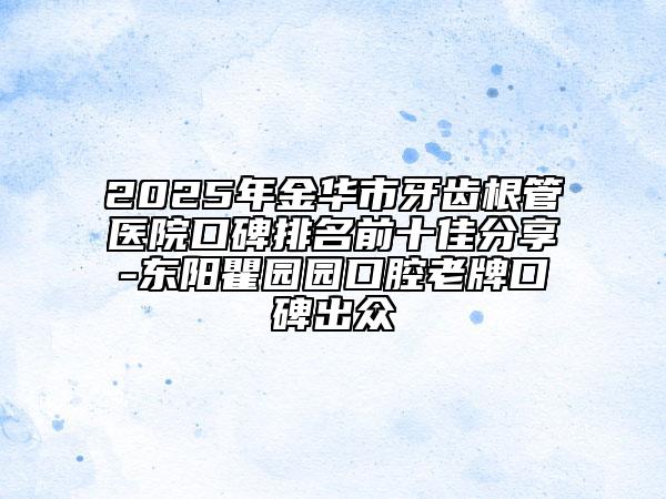 2025年金華市牙齒根管醫(yī)院口碑排名前十佳分享-東陽瞿園園口腔老牌口碑出眾