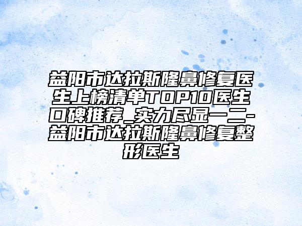 益陽市達(dá)拉斯隆鼻修復(fù)醫(yī)生上榜清單TOP10醫(yī)生口碑推薦_實(shí)力盡顯一二-益陽市達(dá)拉斯隆鼻修復(fù)整形醫(yī)生