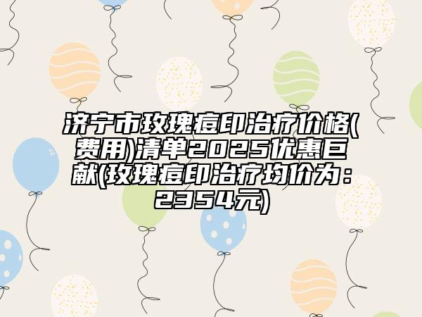 濟寧市玫瑰痘印治療價格(費用)清單2025優(yōu)惠巨獻(玫瑰痘印治療均價為：2354元)