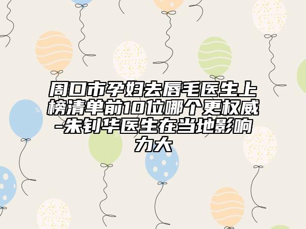 周口市孕婦去唇毛醫(yī)生上榜清單前10位哪個(gè)更權(quán)威-朱釗華醫(yī)生在當(dāng)?shù)赜绊懥Υ? data-alt=
