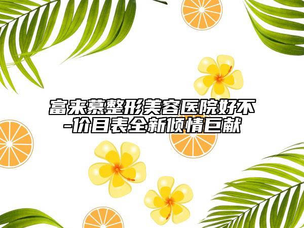 富來慕整形美容醫(yī)院好不-價(jià)目表全新傾情巨獻(xiàn)