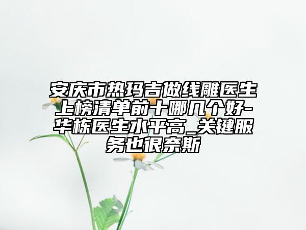 安慶市熱瑪吉做線雕醫(yī)生上榜清單前十哪幾個(gè)好-華棟醫(yī)生水平高_(dá)關(guān)鍵服務(wù)也很奈斯