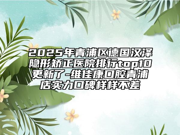 2025年青浦區(qū)德國漢澤隱形矯正醫(yī)院排行top10更新了-維佳康口腔青浦店實力口碑樣樣不差