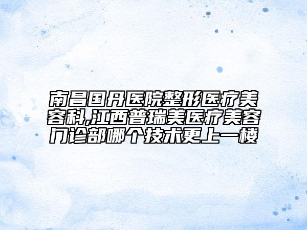 南昌國丹醫(yī)院整形醫(yī)療美容科,江西普瑞美醫(yī)療美容門診部哪個(gè)技術(shù)更上一樓