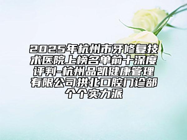 2025年杭州市牙修復(fù)技術(shù)醫(yī)院上榜名單前十深度評判-杭州品凱健康管理有限公司拱北口腔門診部個(gè)個(gè)實(shí)力派