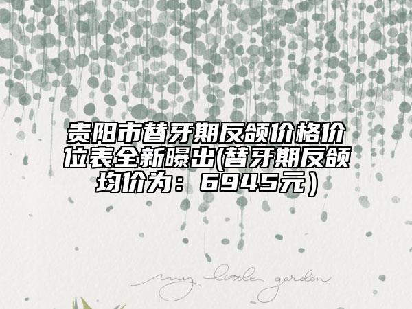 貴陽市替牙期反頜價(jià)格價(jià)位表全新曝出(替牙期反頜均價(jià)為：6945元）
