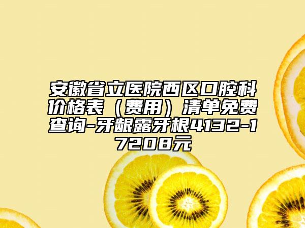 安徽省立醫(yī)院西區(qū)口腔科價格表（費用）清單免費查詢-牙齦露牙根4132-17208元