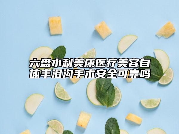 六盤(pán)水利美康醫(yī)療美容自體豐淚溝手術(shù)安全可靠嗎