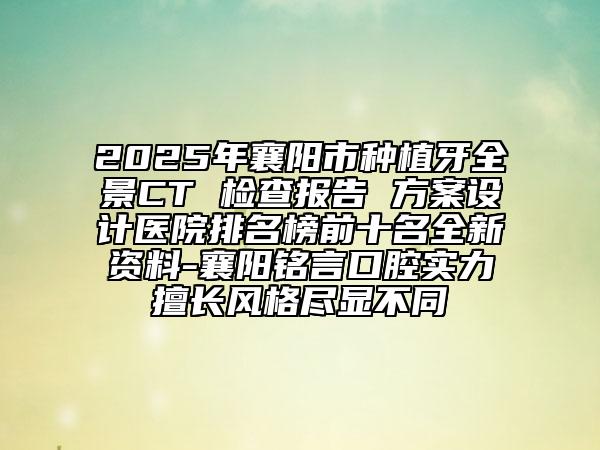 2025年襄陽市種植牙全景CT 檢查報告 方案設計醫(yī)院排名榜前十名全新資料-襄陽銘言口腔實力擅長風格盡顯不同