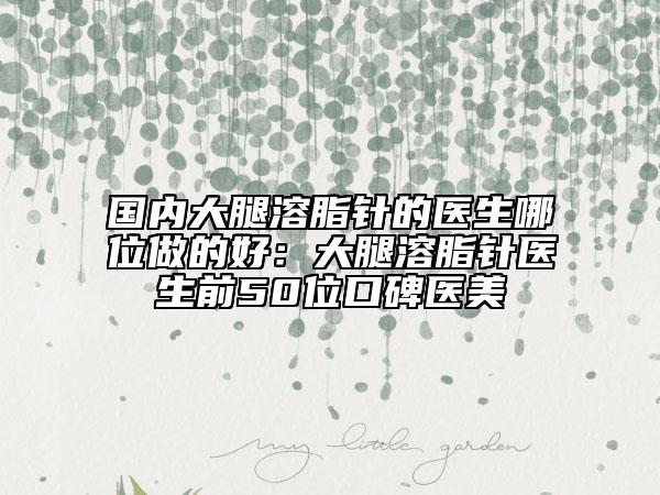 國(guó)內(nèi)大腿溶脂針的醫(yī)生哪位做的好：大腿溶脂針醫(yī)生前50位口碑醫(yī)美