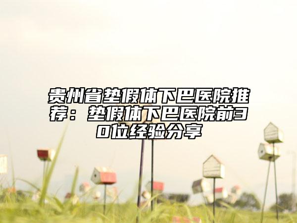 貴州省墊假體下巴醫(yī)院推薦：墊假體下巴醫(yī)院前30位經(jīng)驗分享