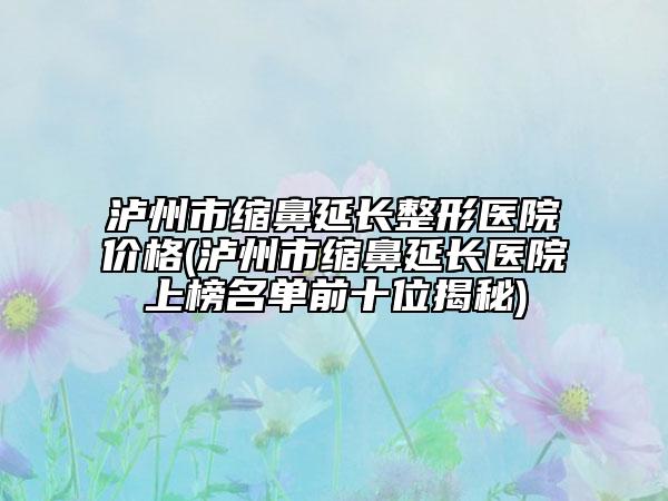 瀘州市縮鼻延長整形醫(yī)院價(jià)格(瀘州市縮鼻延長醫(yī)院上榜名單前十位揭秘)