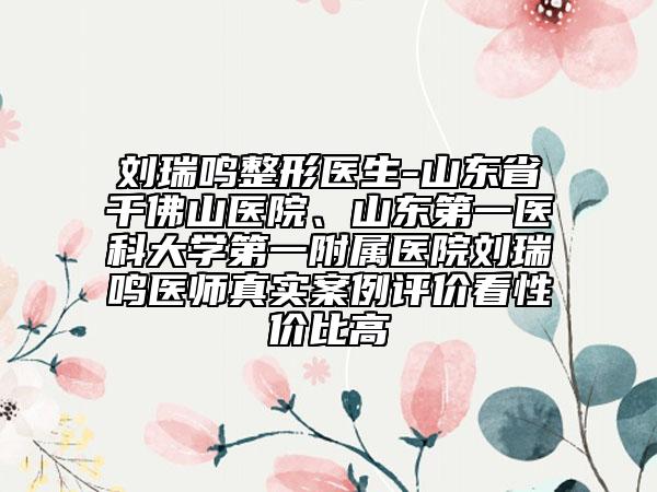劉瑞鳴整形醫(yī)生-山東省千佛山醫(yī)院、山東第一醫(yī)科大學(xué)第一附屬醫(yī)院劉瑞鳴醫(yī)師真實(shí)案例評價看性價比高
