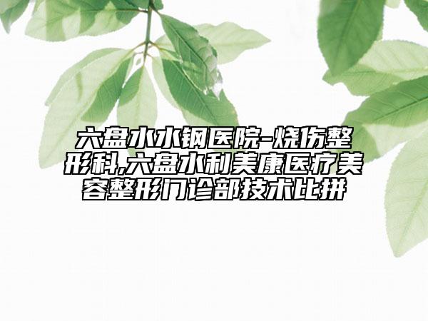 六盤水水鋼醫(yī)院-燒傷整形科,六盤水利美康醫(yī)療美容整形門診部技術比拼
