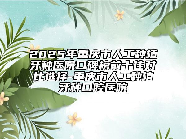 2025年重慶市人工種植牙種醫(yī)院口碑榜前十佳對(duì)比選擇-重慶市人工種植牙種口腔醫(yī)院