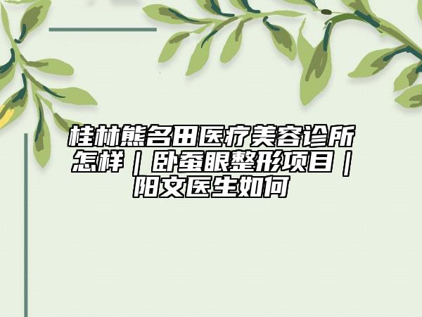 桂林熊名田醫(yī)療美容診所怎樣｜臥蠶眼整形項(xiàng)目｜陽文醫(yī)生如何