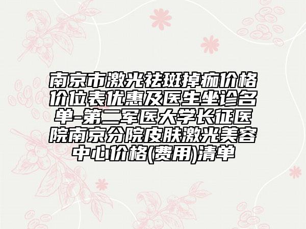 南京市激光祛斑掉痂價(jià)格價(jià)位表優(yōu)惠及醫(yī)生坐診名單-第二軍醫(yī)大學(xué)長征醫(yī)院南京分院皮膚激光美容中心價(jià)格(費(fèi)用)清單