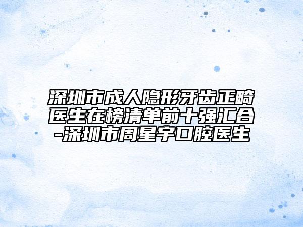 深圳市成人隱形牙齒正畸醫(yī)生在榜清單前十強匯合-深圳市周星宇口腔醫(yī)生