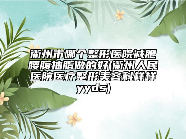 衢州市哪個(gè)整形醫(yī)院減肥腰腹抽脂做的好(衢州人民醫(yī)院醫(yī)療整形美容科樣樣yyds)
