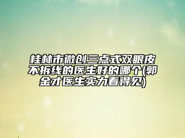 桂林市微創(chuàng)三點(diǎn)式雙眼皮不拆線的醫(yī)生好的哪個(gè)(郭金才醫(yī)生實(shí)力看得見)