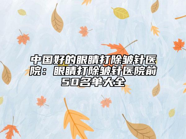 中國好的眼睛打除皺針醫(yī)院：眼睛打除皺針醫(yī)院前50名單大全