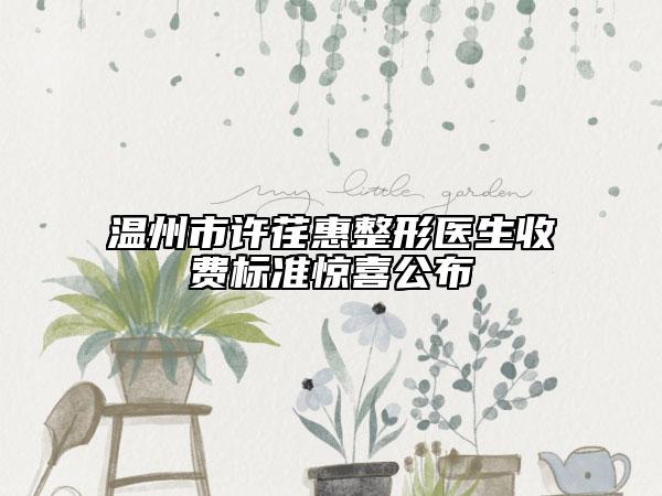 溫州市許荏惠整形醫(yī)生收費標(biāo)準(zhǔn)驚喜公布