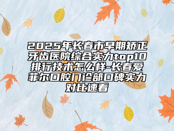2025年長春市早期矯正牙齒醫(yī)院綜合實力top10排行技術(shù)怎么樣-長春愛菲爾口腔門診部口碑實力對比速看