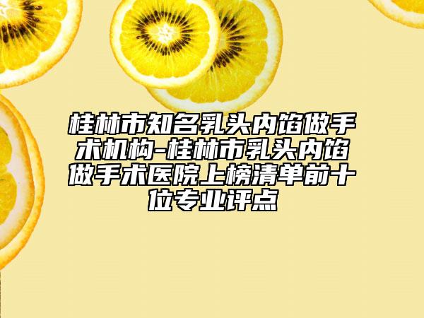 桂林市知名乳頭內(nèi)餡做手術(shù)機(jī)構(gòu)-桂林市乳頭內(nèi)餡做手術(shù)醫(yī)院上榜清單前十位專業(yè)評(píng)點(diǎn)