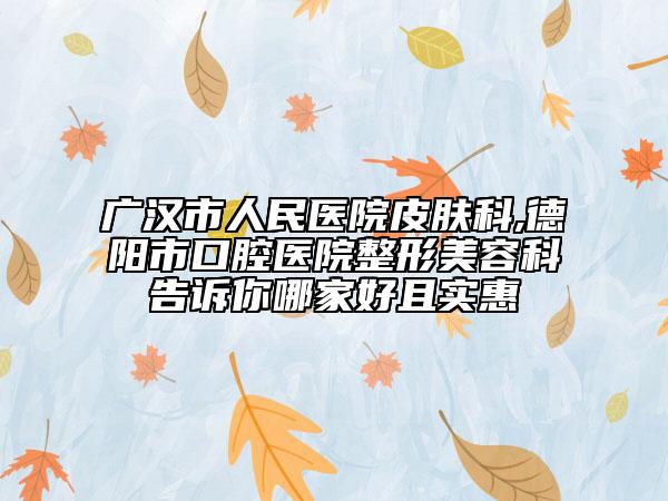 廣漢市人民醫(yī)院皮膚科,德陽市口腔醫(yī)院整形美容科告訴你哪家好且實惠