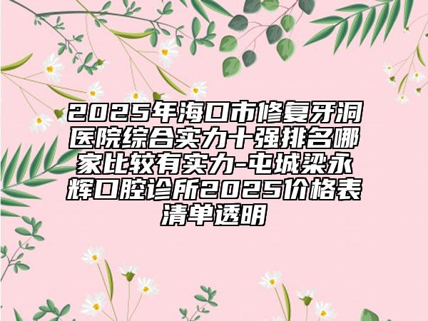 2025年海口市修復(fù)牙洞醫(yī)院綜合實(shí)力十強(qiáng)排名哪家比較有實(shí)力-屯城梁永輝口腔診所2025價(jià)格表清單透明