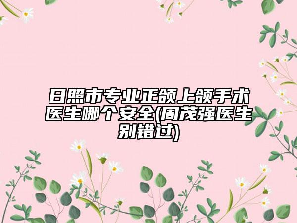 日照市專業(yè)正頜上頜手術(shù)醫(yī)生哪個安全(周茂強(qiáng)醫(yī)生別錯過)
