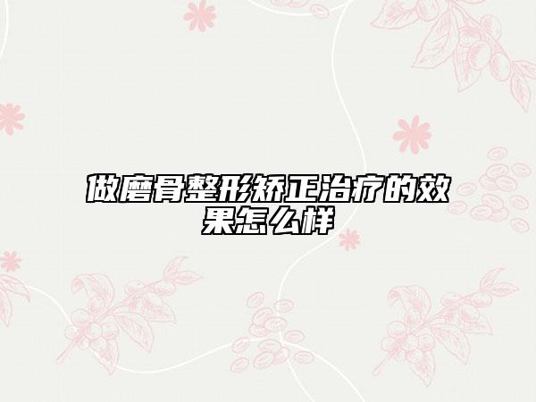 做磨骨整形矯正治療的效果怎么樣