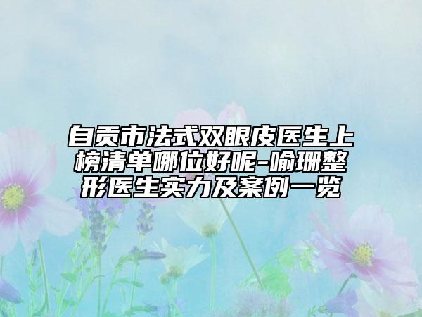 自貢市法式雙眼皮醫(yī)生上榜清單哪位好呢-喻珊整形醫(yī)生實(shí)力及案例一覽